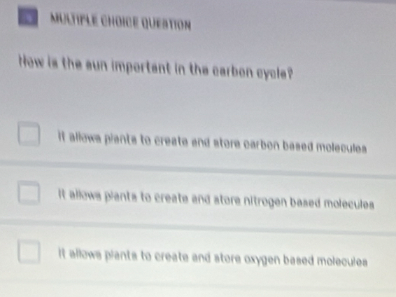 Mültple Ch d e queation
Now is the sun important in the carbon cycle?
it allows piants to create and store carbon based molecules .
it allows plants to create and store nitrogen based molecules.
it allows plants to create and store oxygen based molecules .