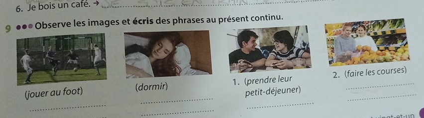 Je bois un café. 
g ●●● Observe les images et écris des phrases au présent continu. 
_ 
(jouer au foot) (dormir) 1. (prendre leur 2. (faire les courses) 
petit-déjeuner) 
_ 
_ 
_