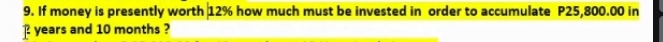 If money is presently worth 12% how much must be invested in order to accumulate P25,800.00 in
years and 10 months ?