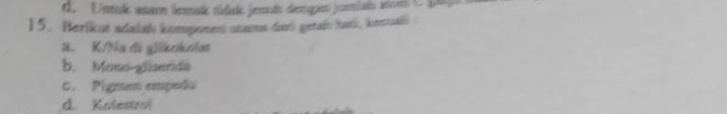 d. Untul amaro lemad tidiado jemndo deiaro jomiads anor C pja
15. Herikut sdalaly kompemen onams deri getai tan, kervual
a. K/Na di gliacicias
b. Mono-gliserida
C. Pigram empeda
d. Kolestrol