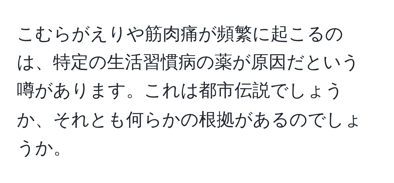 こむらがえりや筋肉痛が頻繁に起こるのは、特定の生活習慣病の薬が原因だという噂があります。これは都市伝説でしょうか、それとも何らかの根拠があるのでしょうか。