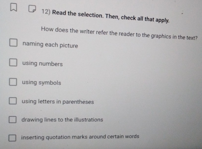 Read the selection. Then, check all that apply.
How does the writer refer the reader to the graphics in the text?
naming each picture
using numbers
using symbols
using letters in parentheses
drawing lines to the illustrations
inserting quotation marks around certain words