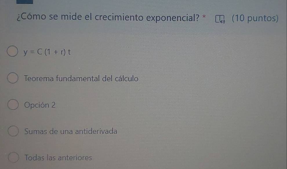 ¿Cómo se mide el crecimiento exponencial? * (10 puntos)
y=C(1+r)t
Teorema fundamental del cálculo
Opción 2
Sumas de una antiderivada
Todas las anteriores