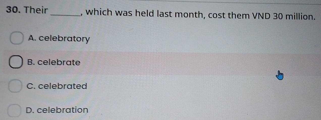 Their _, which was held last month, cost them VND 30 million.
A. celebratory
B. celebrate
C. celebrated
D. celebration
