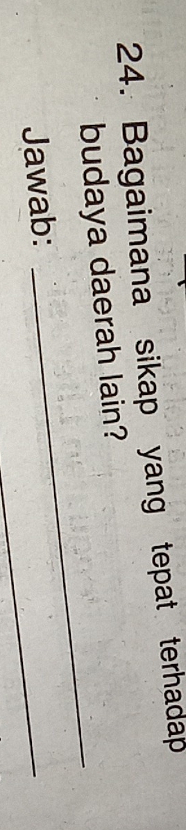 Bagaimana sikap yang tepat terhadap 
budaya daerah lain? 
Jawab: 
_ 
_