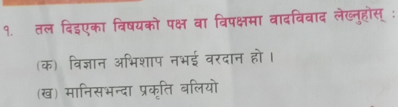 १. तल दिइएका विषयको पक्ष वा विपक्षमा वादविवाद लेख्नुहोस् ः 
(क) विज्ञान अभिशाप नभई वरदान हो। 
(ख) मानिसभन्दा प्रकृति बलियो