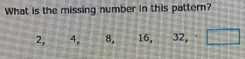 What is the missing number in this pattern?
2, 2 4. 8, 16, 32, · □