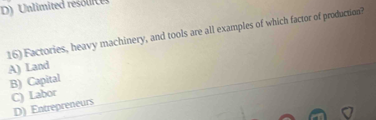 Unlimited resólice
16) Factories, heavy machinery, and tools are all examples of which factor of production?
A) Land
B) Capital
C) Labor
D) Entrepreneurs