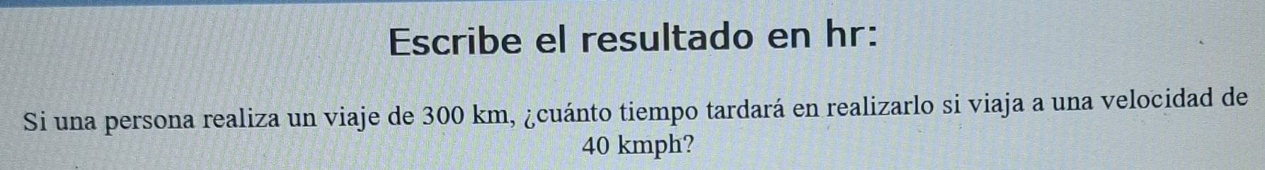 Escribe el resultado en hr : 
Si una persona realiza un viaje de 300 km, ¿cuánto tiempo tardará en realizarlo si viaja a una velocidad de
40 kmph?