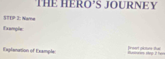 THE HERO’S JOURNEY 
STEP 2: Name 
Example: 
[Insert picture that 
Explanation of Example: illustrates step 2 her