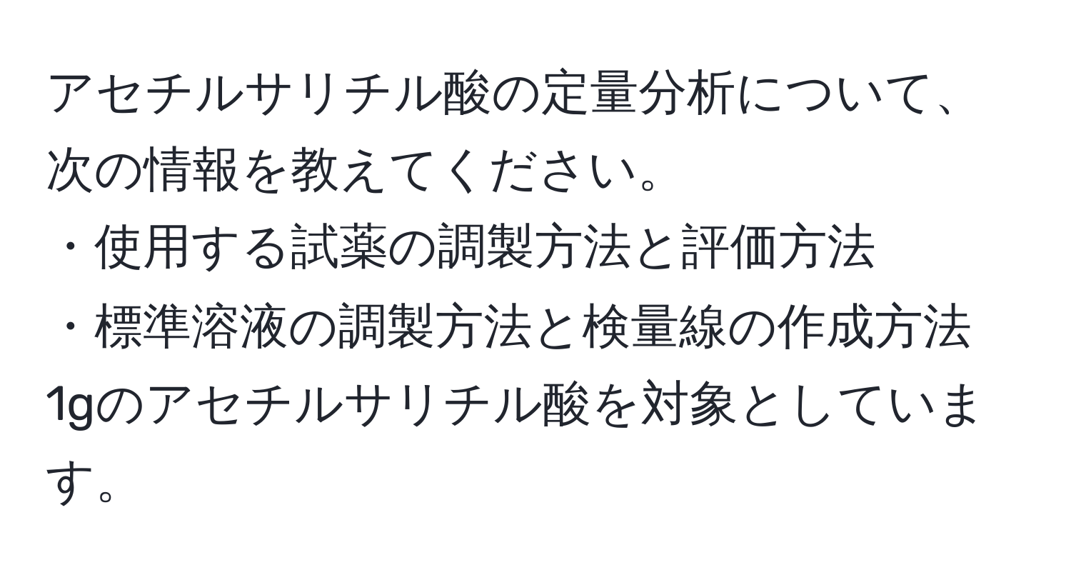 アセチルサリチル酸の定量分析について、次の情報を教えてください。  
・使用する試薬の調製方法と評価方法  
・標準溶液の調製方法と検量線の作成方法  
1gのアセチルサリチル酸を対象としています。