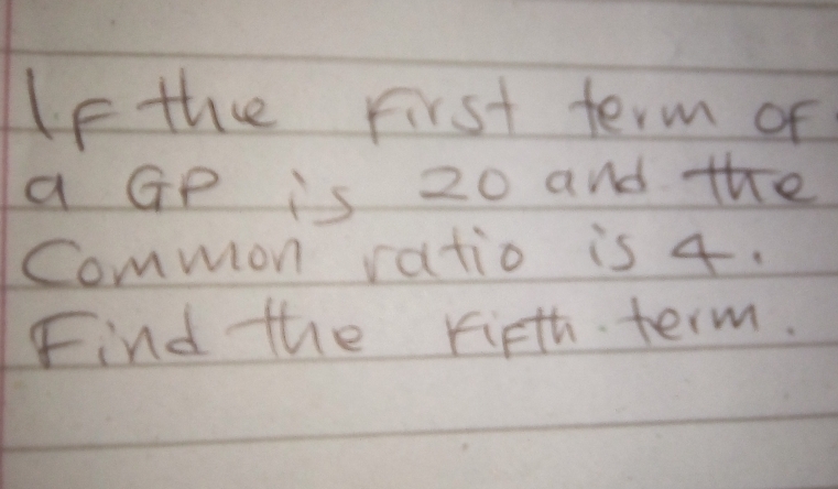 Ifthe First term of 
a GP is 20 and the 
common ratio is 4. 
Find the rifth term.