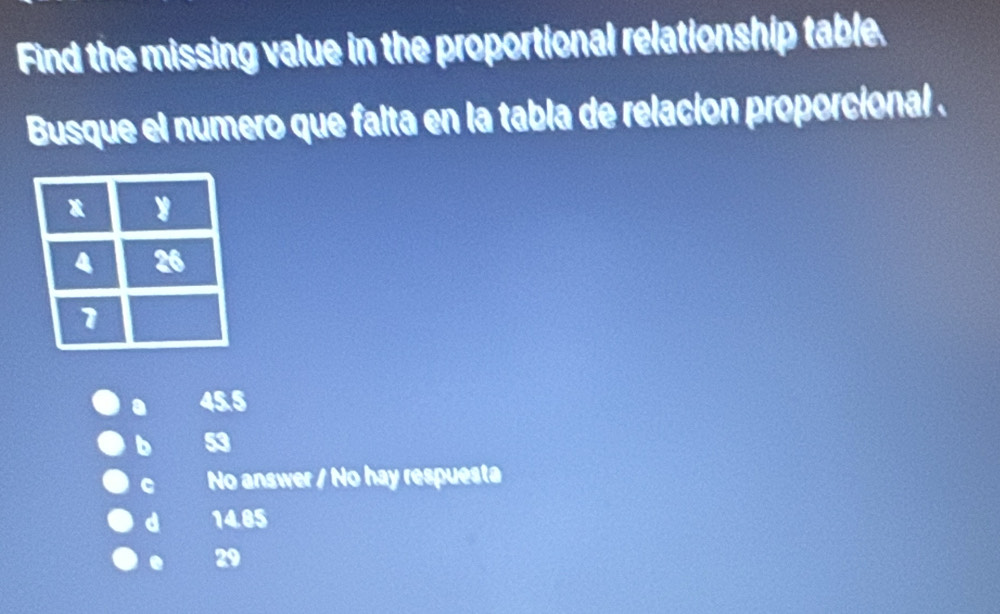 Find the missing value in the proportional relationship table.
Busque el numero que falta en la tabla de relación proporcional .
a 45.5
b 53
C No answer / No hay respuesta
d 14.85 . 29