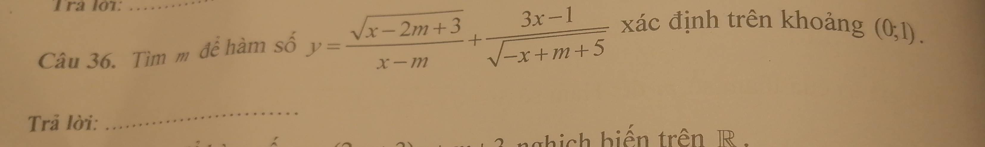 Ira lot:_ 
Câu 36. Tìm m để hàm số y= (sqrt(x-2m+3))/x-m + (3x-1)/sqrt(-x+m+5)  xác định trên khoảng
(0;1). 
Trả lời: 
_ 
thich biển trên R.