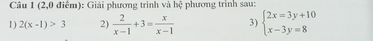 (2,0 điểm): Giải phương trình và hệ phương trình sau:
1) 2(x-1)>3 2)  2/x-1 +3= x/x-1  beginarrayl 2x=3y+10 x-3y=8endarray.
3)