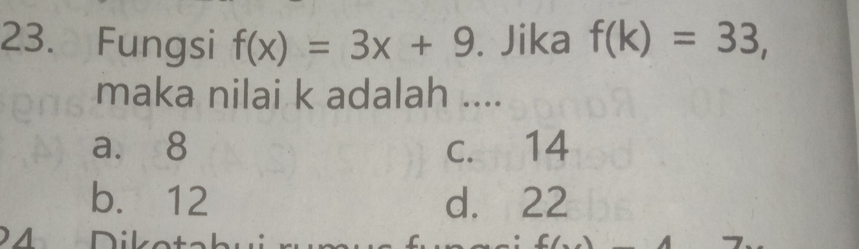 Fungsi f(x)=3x+9. Jika f(k)=33, 
maka nilai k adalah ....
a. 8 c. 14
b. 12 d. 22
A