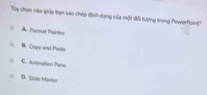 Tùy chọn nào giúp bạn sao chép định dạng của một đối tượng trong PowerPoint?
A. Format Painter
B. Copy and Paste
C. Animation Pane
D. Slide Master