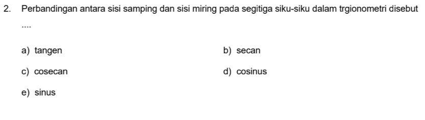 Perbandingan antara sisi samping dan sisi miring pada segitiga siku-siku dalam trgionometri disebut
_
….
a) tangen b) secan
c) cosecan d) cosinus
e) sinus