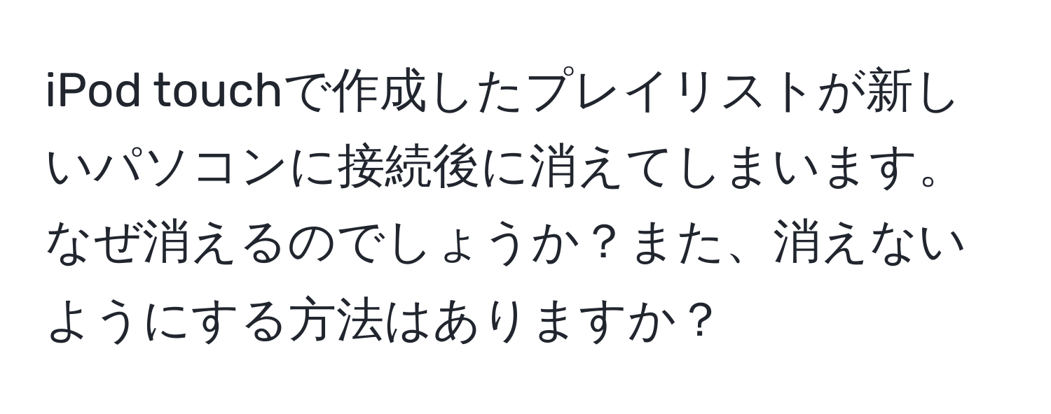 iPod touchで作成したプレイリストが新しいパソコンに接続後に消えてしまいます。なぜ消えるのでしょうか？また、消えないようにする方法はありますか？