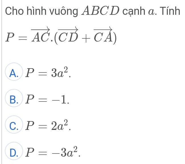 Cho hình vuông ABC D cạnh a. Tính
P=vector AC.(vector CD+vector CA)
A. P=3a^2.
B. P=-1.
C. P=2a^2.
D. P=-3a^2.