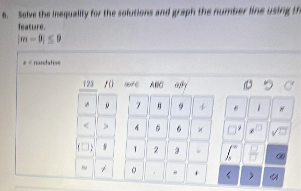 Solve the inequality for the solutions and graph the number line using th 
feature.
|m-0|≤ 0
nasotution 
123 / () 6976 ABC ay 
" 7 B 9 4 1 "
4 5 6 beginpmatrix □  □ endpmatrix sqrt(□ )
a 1 2 3
I 
② 
N / 0 1 - 
《 >