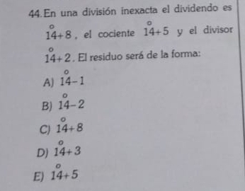 En una división inexacta el dividendo es
1^((circ)° , el cociente beginarray)r^((circ) 14+5endarray) y el divisor
beginarrayr^((circ)4+2. El residuo será de la forma:
A) 1) u underline4-1
B) 14-2
C) 1beginarrayr^((circ) 14+8endarray)
D) 1^(o 4+3endarray) 
E) 14+5