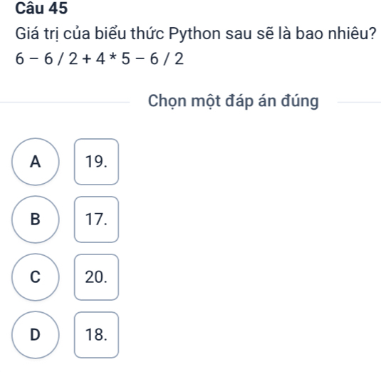 Giá trị của biểu thức Python sau sẽ là bao nhiêu?
6-6/2+4*5-6/2
Chọn một đáp án đúng
A 19.
B 17.
C 20.
D 18.