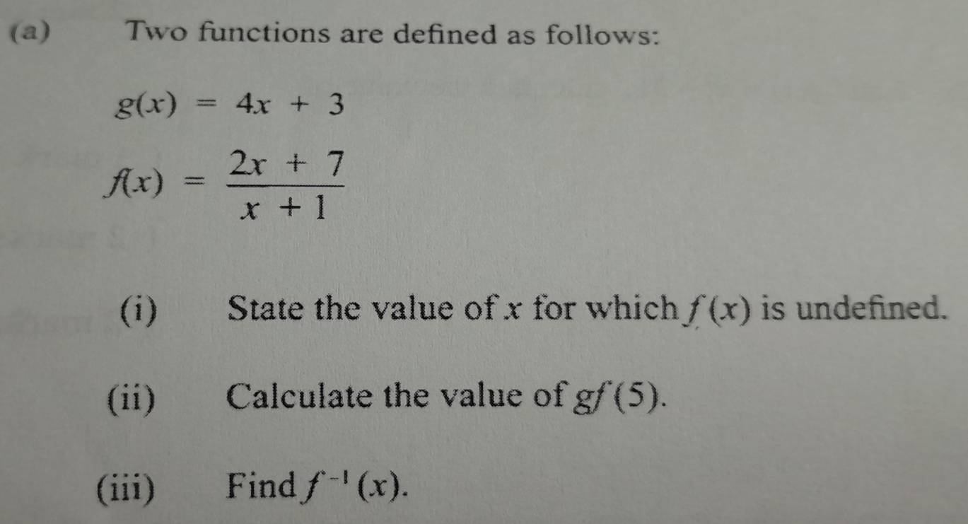 Two functions are defined as follows:
g(x)=4x+3
f(x)= (2x+7)/x+1 
(i) State the value of x for which f(x) is undefined. 
(ii) Calculate the value of gf(5). 
(iii) Find f^(-1)(x).