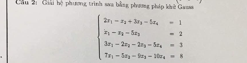 Cầu 2: Giải hệ phương trình sau bằng phương pháp khử Gauss
beginarrayl 2x_1-x_2+3x_3-5x_2=1 x_1-x_2-5x_3=2 3x_1-2x_2-2x_3-5x_4=3 7x_1-5x_2-9x_3-10x_4=8endarray.