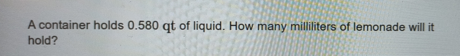 A container holds 0.580 qt of liquid. How many milliliters of lemonade will it 
hold?