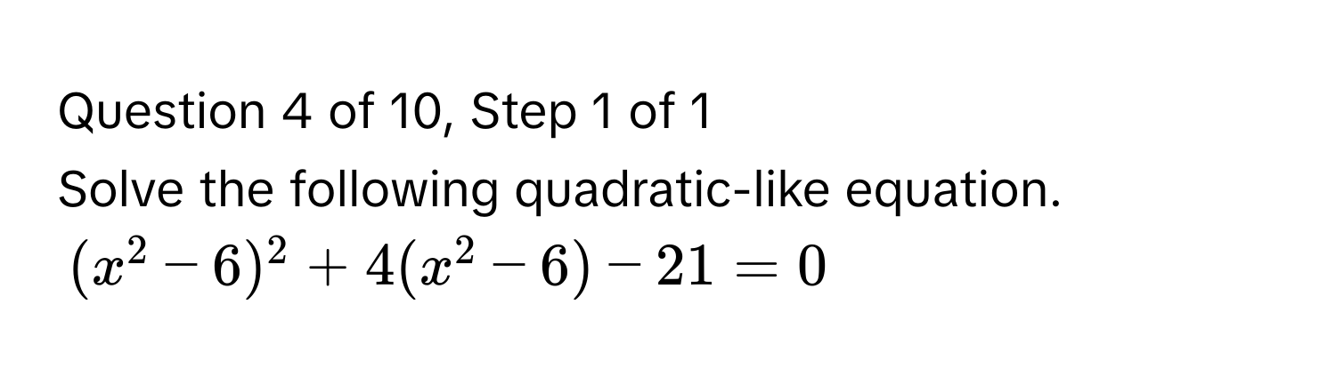 of 10, Step 1 of 1  
Solve the following quadratic-like equation. 
$(x^2 - 6)^2 + 4(x^2 - 6) - 21 = 0$