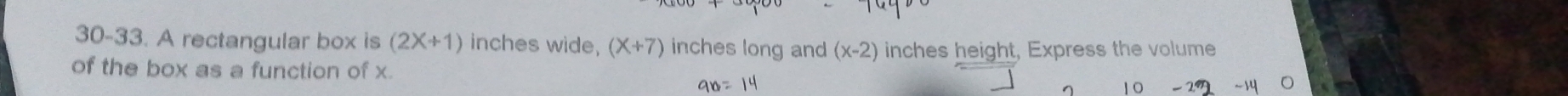 30-33. A rectangular box is (2X+1) inches wide, (X+7) inches long and (x-2) inches height, Express the volume 
of the box as a function of x. 10
90=14