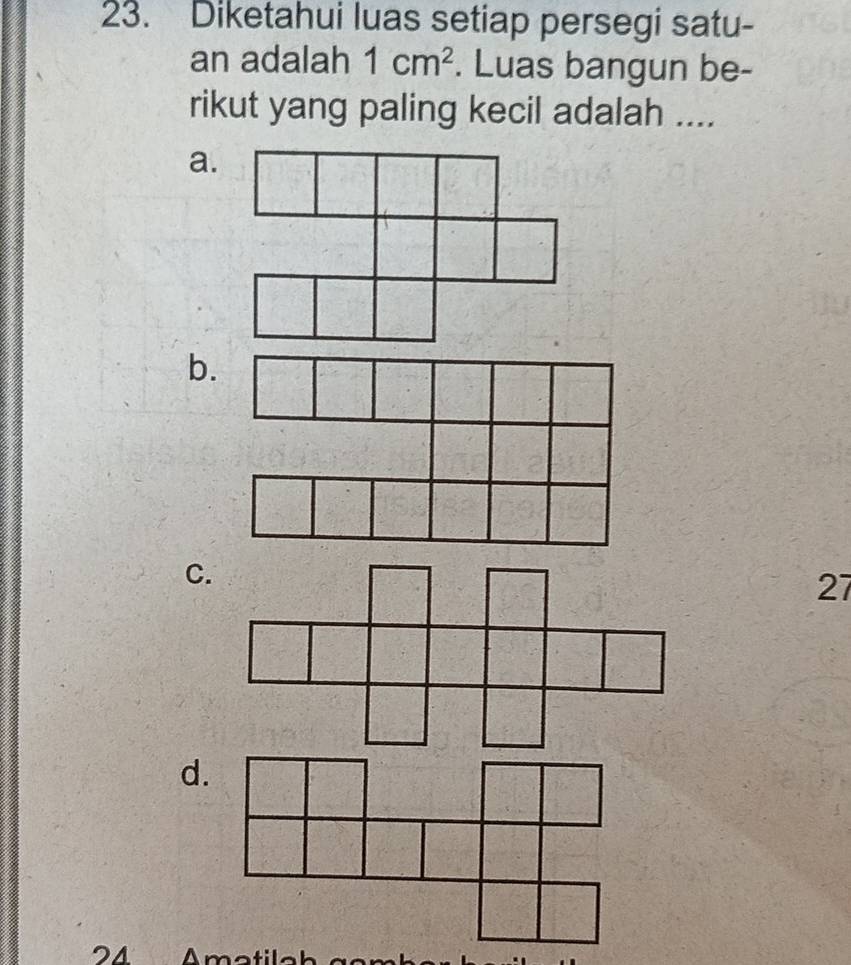 Diketahui luas setiap persegi satu-
an adalah 1cm^2. Luas bangun be-
rikut yang paling kecil adalah ....
a.
b.
C.
27
d.
24