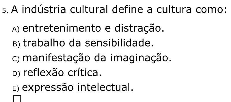 A indústria cultural define a cultura como:
A) entretenimento e distração.
B) trabalho da sensibilidade.
c) manifestação da imaginação.
D) reflexão crítica.
E) expressão intelectual.