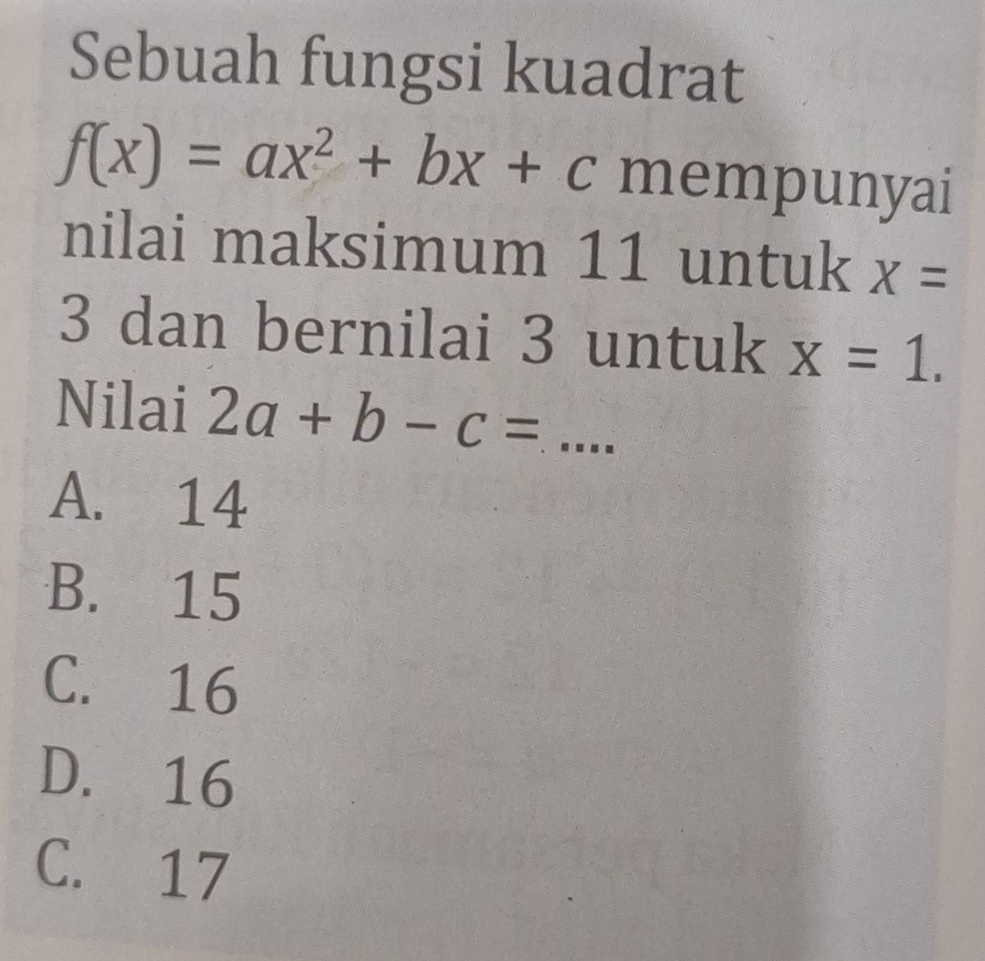 Sebuah fungsi kuadrat
f(x)=ax^2+bx+c mempunyai
nilai maksimum 11 untuk X=
3 dan bernilai 3 untuk x=1. 
Nilai 2a+b-c= _
A. 14
B. 15
C. 16
D. 16
C. 17