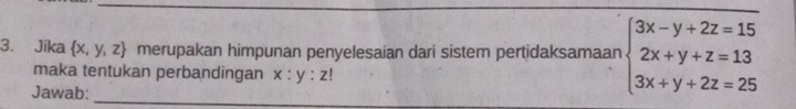 Jika  x,y,z merupakan himpunan penyelesaian dari sistem pertidaksamaan beginarrayl 3x-y+2z=15 2x+y+z=13 3x+y+2z=25endarray.
maka tentukan perbandingan x:y:z!
Jawab:
_