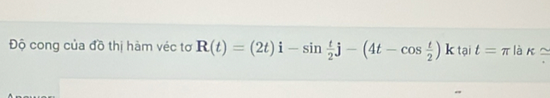 Độ cong của đồ thị hàm véc tơ R(t)=(2t)i-sin  t/2 j-(4t-cos  t/2 ) k tại t=π là k≌