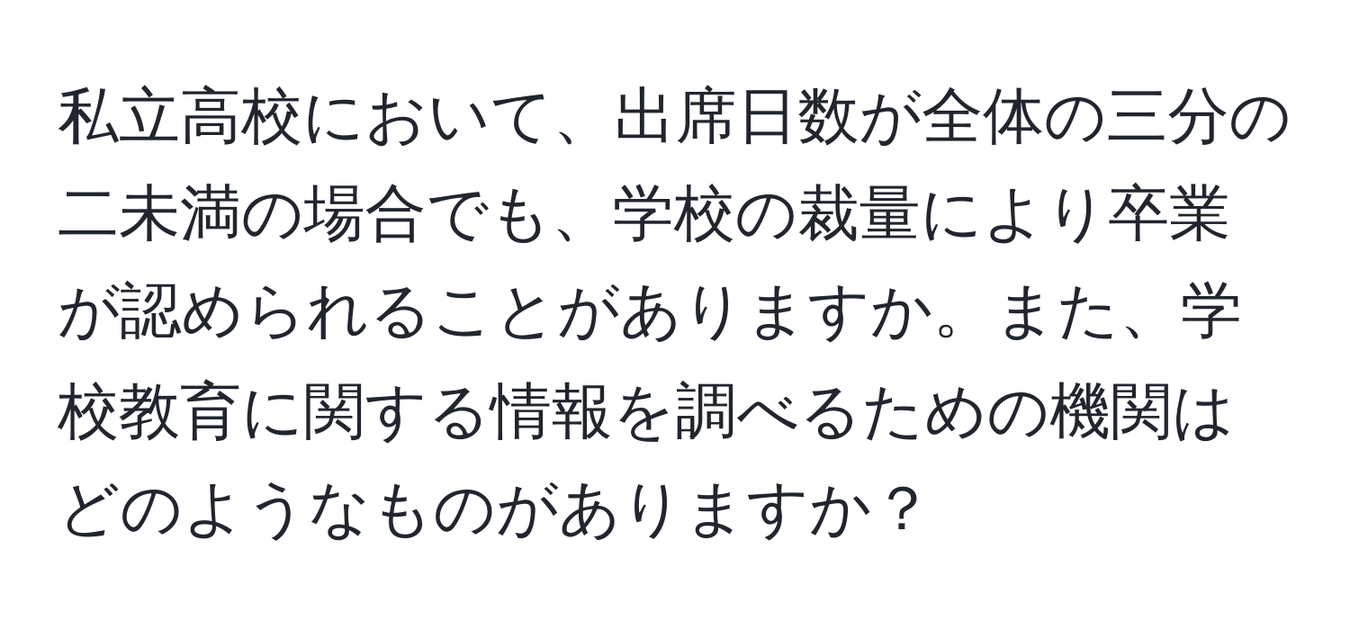 私立高校において、出席日数が全体の三分の二未満の場合でも、学校の裁量により卒業が認められることがありますか。また、学校教育に関する情報を調べるための機関はどのようなものがありますか？