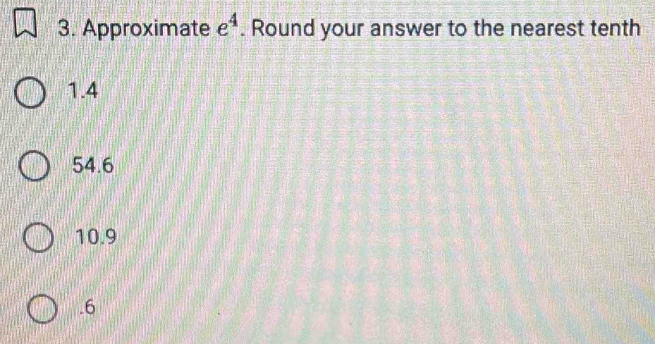 Approximate e^4. Round your answer to the nearest tenth
1.4
54.6
10.9 . 6