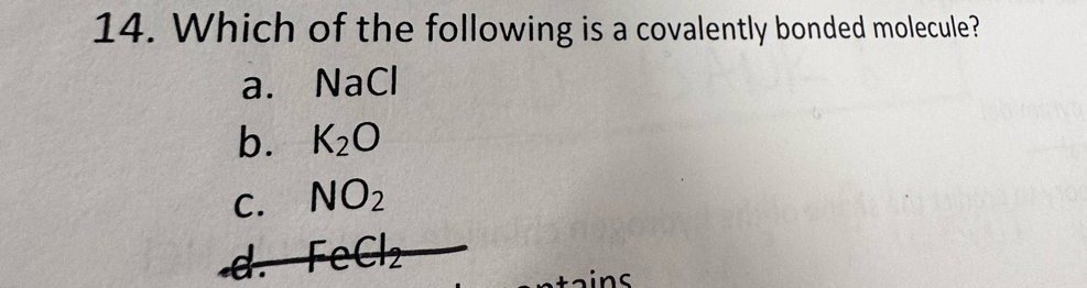 Which of the following is a covalently bonded molecule?
a. NaCl
b. K_2O
C. NO_2 .d. FeCl_2
ins