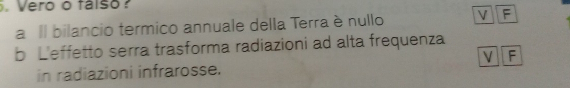 Vero o faiso
a Il bilancio termico annuale della Terra è nullo
V F
b L'effetto serra trasforma radiazioni ad alta frequenza
V F
in radiazioni infrarosse.