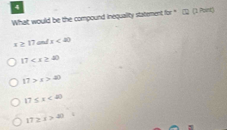 What would be the compound inequality statement for^* (1 Point)
x≥ 17 and x<40</tex>
17
17>x>40
17≤ x<40</tex>
17≥ x>40