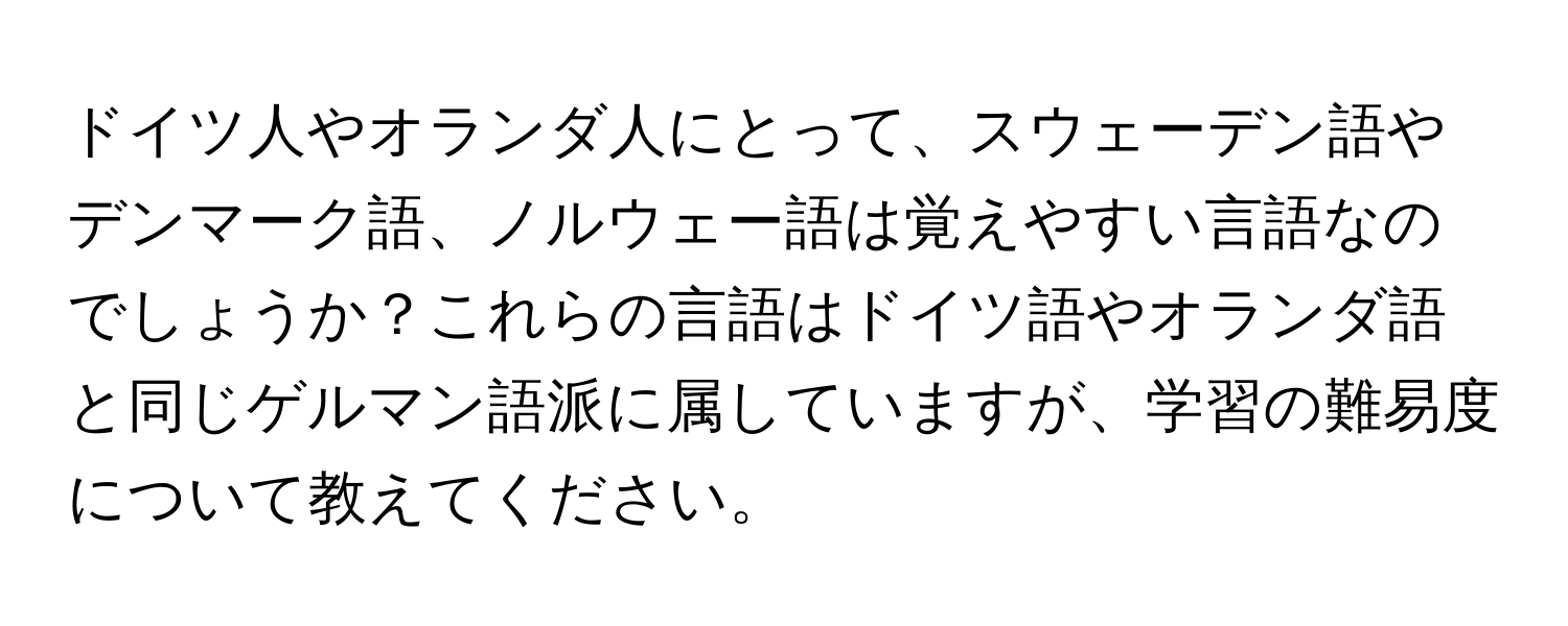 ドイツ人やオランダ人にとって、スウェーデン語やデンマーク語、ノルウェー語は覚えやすい言語なのでしょうか？これらの言語はドイツ語やオランダ語と同じゲルマン語派に属していますが、学習の難易度について教えてください。