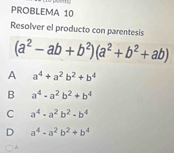 PROBLEMA 10
Resolver el producto con parentesis
(a^2-ab+b^2)(a^2+b^2+ab)
A a^4+a^2b^2+b^4
B a^4-a^2b^2+b^4
C a^4-a^2b^2-b^4
D a^4-a^2b^2+b^4
A