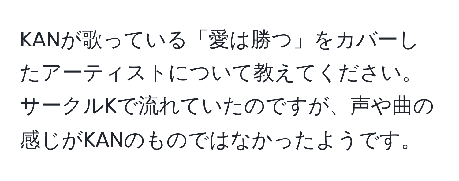 KANが歌っている「愛は勝つ」をカバーしたアーティストについて教えてください。サークルKで流れていたのですが、声や曲の感じがKANのものではなかったようです。