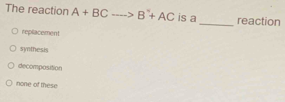 The reaction A+BCto B+AC is a
_reaction
replacement
synthesis
decomposition
none of these