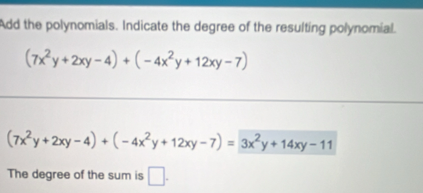 Add the polynomials. Indicate the degree of the resulting polynomial.
(7x^2y+2xy-4)+(-4x^2y+12xy-7)
(7x^2y+2xy-4)+(-4x^2y+12xy-7)=3x^2y+14xy-11
The degree of the sum is □ .