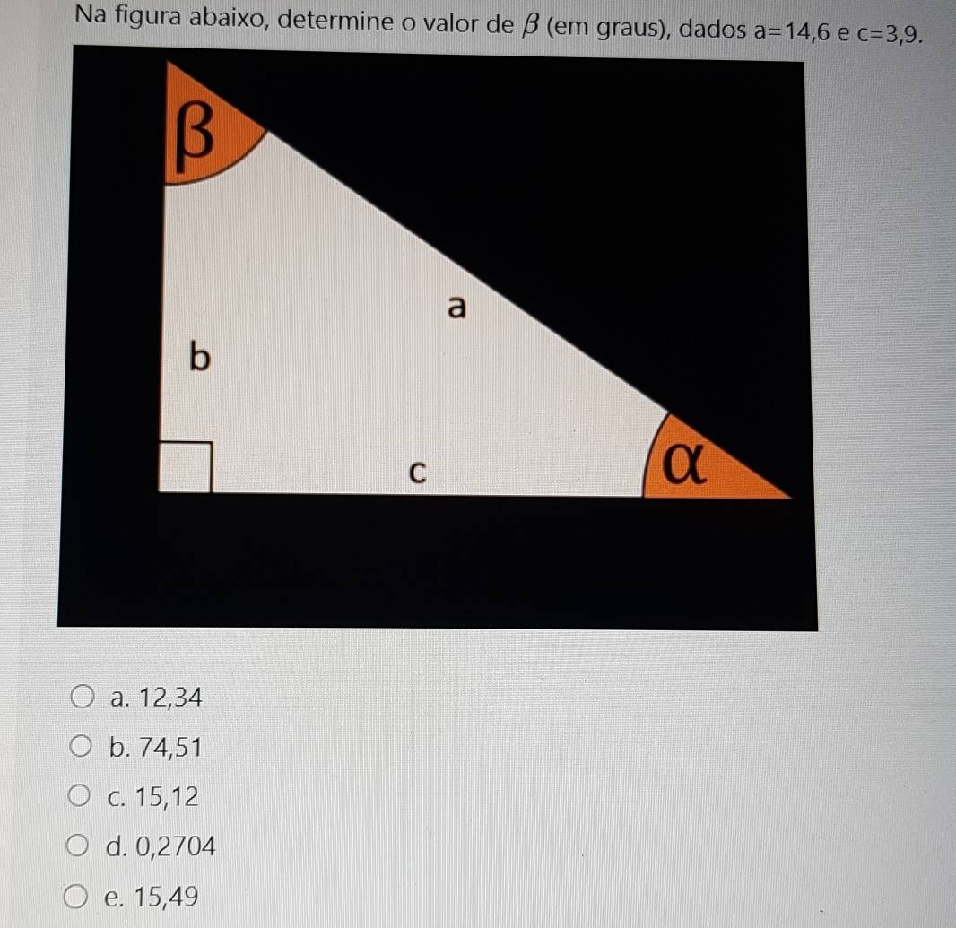 Na figura abaixo, determine o valor de β (em graus), dados c=3,9.
a. 12,34
b. 74,51
c. 15,12
d. 0,2704
e. 15,49