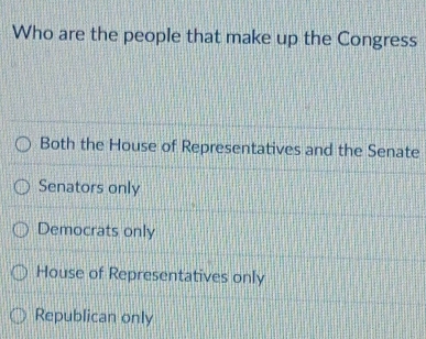 Who are the people that make up the Congress
Both the House of Representatives and the Senate
Senators only
Democrats only
House of Representatives only
Republican only