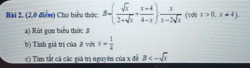 (2,0 điểm) Cho biểu thức: B=( sqrt(x)/2+sqrt(x) + (x+4)/4-x ): x/x-2sqrt(x)  (với x>0,x!= 4). 
a) Rút gọn biểu thức B 
b) Tính giá trị của B với x= 1/4 
c) Tìm tất cả các giả trị nguyên của x đề B<-sqrt(x)